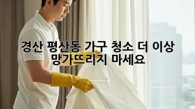 경산 평산동 가구 청소, 더 이상 망가뜨리지 마세요!